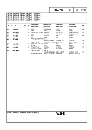 R N P.N. MOD Q
Denominação
Bezeichnung
Denominacion
Descrizione
Description
Beskrivelse
Description
Denominação L.C.
LOADER CONTROL (2 SPOOL & 1 LEVER - REXROTH)
LOADER CONTROL (2 SPOOL & 1 LEVER - REXROTH)
LOADER CONTROL (2 SPOOL & 1 LEVER - REXROTH)
LOADER CONTROL (2 SPOOL & 1 LEVER - REXROTH)
08-22B 01 p3 01/09
Rexroth - Montada a partir do nº de série N6AE00913
W20E
43 10000871 2 GARFO ARTICULACIÓN YOKE CHAPE 085F
GABEL FORCELLA GAFFEL GARFO
44 10796301 2 CONTRA PINO, M3.2 x 12 PASADOR COTTER PIN GOUPILLE FENDUE 270C
SPLINT COPPIGLIA SPLITBOLT TROÇO DE ABRIR
45 10033410 2 PINO PASADOR PIN BROCHE 080P
PIN PERNO STIFT PERNO
46 87462913 1 PLACA DE COBERTURA, valve
PLACA DE CUBIERTA COVER PLATE COUVERCLE 110P
ABDECKPLATTE PIASTRA DI COPERTURA DÆKPLADE CHAPA PEQUENA
47 12164721 2 PORCA, M10 x 1.25, Cl 10 TUERCA NUT ECROU 010D
MUTTER DADO MØTRIK PORCA
48 12638621 2 ARRUELA PLANA ARANDELA WASHER RONDELLE 131R
UNTERLEGSCHEIBE RONDELLA FLADSKIVE ANILHA
49 10615679 1 TRAVA DA ARRUELA, Ext Tooth, M8
ARANDELA DE BLOQUEO LOCK WASHER RONDELLE FREIN 132R
SICHERUNGSSCHEIBE RONDELLA DI SICUREZZALÅSESKIVE ANILHA DE RETENÇÃO
 