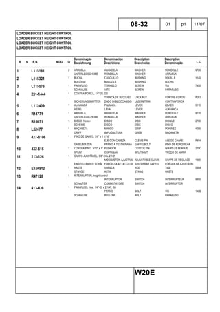 R N P.N. MOD Q
Denominação
Bezeichnung
Denominacion
Descrizione
Description
Beskrivelse
Description
Denominação L.C.
LOADER BUCKET HEIGHT CONTROL
LOADER BUCKET HEIGHT CONTROL
LOADER BUCKET HEIGHT CONTROL
LOADER BUCKET HEIGHT CONTROL
08-32 01 p1 11/07
W20E
1 L115161 2 ARRUELA ARANDELA WASHER RONDELLE 9720
UNTERLEGSCHEIBE RONDELLA WASHER ARRUELA
2 L115321 1 BUCHA CASQUILLO BUSHING DOUILLE 1140
BUECHSE BOCCOLA BUSHING BUCHA
3 L115576 1 PARAFUSO TORNILLO SCREW VIS 7450
SCHRAUBE VITE SCREW PARAFUSO
4 231-1444 1 CONTRA PORCA, 1/4"-20, GB
TUERCA DE BLOQUEO LOCK NUT CONTRE-ECROU P263
SICHERUNGSMUTTER DADO DI BLOCCAGGIO LÅSEMØTRIK CONTRAPORCA
5 L112439 1 ALAVANCA PALANCA LEVER LEVIER 5110
HEBEL LEVA LEVER ALAVANCA
6 R14771 1 ARRUELA ARANDELA WASHER RONDELLE 9720
UNTERLEGSCHEIBE RONDELLA WASHER ARRUELA
7 R15071 1 DISCO, friction DISCO DISC DISQUE 2700
SCHEIBE DISCO DISC DISCO
8 L52477 1 MAÇANETA MANGO GRIP POIGNEE 4000
GRIFF IMPUGNATURA GREB MAÇANETA
9 427-6106 1 PINO DE GARFO, 3/8" x 1 1/16"
EJE CON CABEZA CLEVIS PIN AXE DE CHAPE P694
GABELBOLZEN PERNO A TESTA PIANA GAFFELBOLT PINO DE FORQUILHA
10 432-616 1 CONTRA PINO, 3/32" x 1" PASADOR COTTER PIN GOUPILLE FENDUE 270C
SPLINT COPPIGLIA SPLITBOLT TROÇO DE ABRIR
11 213-126 1 GARFO AJUSTÁVEL, 3/8"-24 x 2 1/2"
MOSQUETÓN AJUSTABLEADJUSTABLE CLEVIS CHAPE DE REGLAGE 1680
EINSTELLBARER SCHÄKELFORCELLA ATTACCO REGOL.JUSTERBAR GAFFEL FORQUILHA AJUSTÁVEL
12 E159912 1 HASTE VARILLA ROD TIGE 090A
STANGE ASTA STANG HASTE
13 R47120 1 INTERRUPTOR, height control
INTERRUPTOR SWITCH INTERRUPTEUR 8850
SCHALTER COMMUTATORE SWITCH INTERRUPTOR
14 413-436 1 PARAFUSO, Hex, 1/4"-20 x 2 1/4", G5
PERNO BOLT VIS 140B
SCHRAUBE BULLONE BOLT PARAFUSO
 