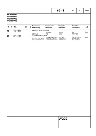 R N P.N. MOD Q
Denominação
Bezeichnung
Denominacion
Descrizione
Description
Beskrivelse
Description
Denominação L.C.
FRONT FRAME
FRONT FRAME
FRONT FRAME
FRONT FRAME
09-18 01 p2 09/09
W20E
19 463-11010 4 PARAFUSO, Hex Hd, #10-24 x 5/8"
TORNILLO SCREW VIS 040V
SCHRAUBE VITE SKRUE PARAFUSO
20 231-14409 4 CONTRA PORCA, #10-24, GB
TUERCA DE BLOQUEO LOCK NUT CONTRE-ECROU P263
SICHERUNGSMUTTER DADO DI BLOCCAGGIO LÅSEMØTRIK CONTRAPORCA
 