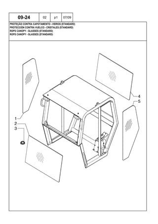 ROPS CANOPY - GLASSES (STANDARD)
ROPS CANOPY - GLASSES (STANDARD)
PROTECCIÓN CONTRA VUELCO - CRISTALES (STANDARD)
09-24 02 p1 07/09
PROTEÇÃO CONTRA CAPOTAMENTO - VIDROS (STANDARD)
 