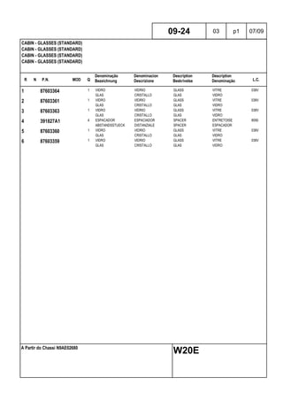 R N P.N. MOD Q
Denominação
Bezeichnung
Denominacion
Descrizione
Description
Beskrivelse
Description
Denominação L.C.
CABIN - GLASSES (STANDARD)
CABIN - GLASSES (STANDARD)
CABIN - GLASSES (STANDARD)
CABIN - GLASSES (STANDARD)
09-24 03 p1 07/09
A Partir do Chassi N9AE02680
W20E
1 87603364 1 VIDRO VIDRIO GLASS VITRE 038V
GLAS CRISTALLO GLAS VIDRO
2 87603361 1 VIDRO VIDRIO GLASS VITRE 038V
GLAS CRISTALLO GLAS VIDRO
3 87603363 1 VIDRO VIDRIO GLASS VITRE 038V
GLAS CRISTALLO GLAS VIDRO
4 391827A1 4 ESPACADOR ESPACIADOR SPACER ENTRETOISE 8090
ABSTANDSSTUECK DISTANZIALE SPACER ESPACADOR
5 87603360 1 VIDRO VIDRIO GLASS VITRE 038V
GLAS CRISTALLO GLAS VIDRO
6 87603359 1 VIDRO VIDRIO GLASS VITRE 038V
GLAS CRISTALLO GLAS VIDRO
 