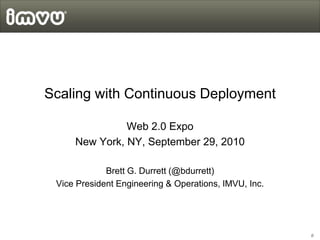 Scaling with Continuous Deployment

               Web 2.0 Expo
     New York, NY, September 29, 2010

             Brett G. Durrett (@bdurrett)
 Vice President Engineering & Operations, IMVU, Inc.




                                                       0
 