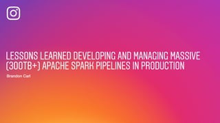 LESSONS LEARNED DEVELOPING AND MANAGING MASSIVE
(300TB+) APACHE SPARK PIPELINES IN PRODUCTION
Brandon Carl
 