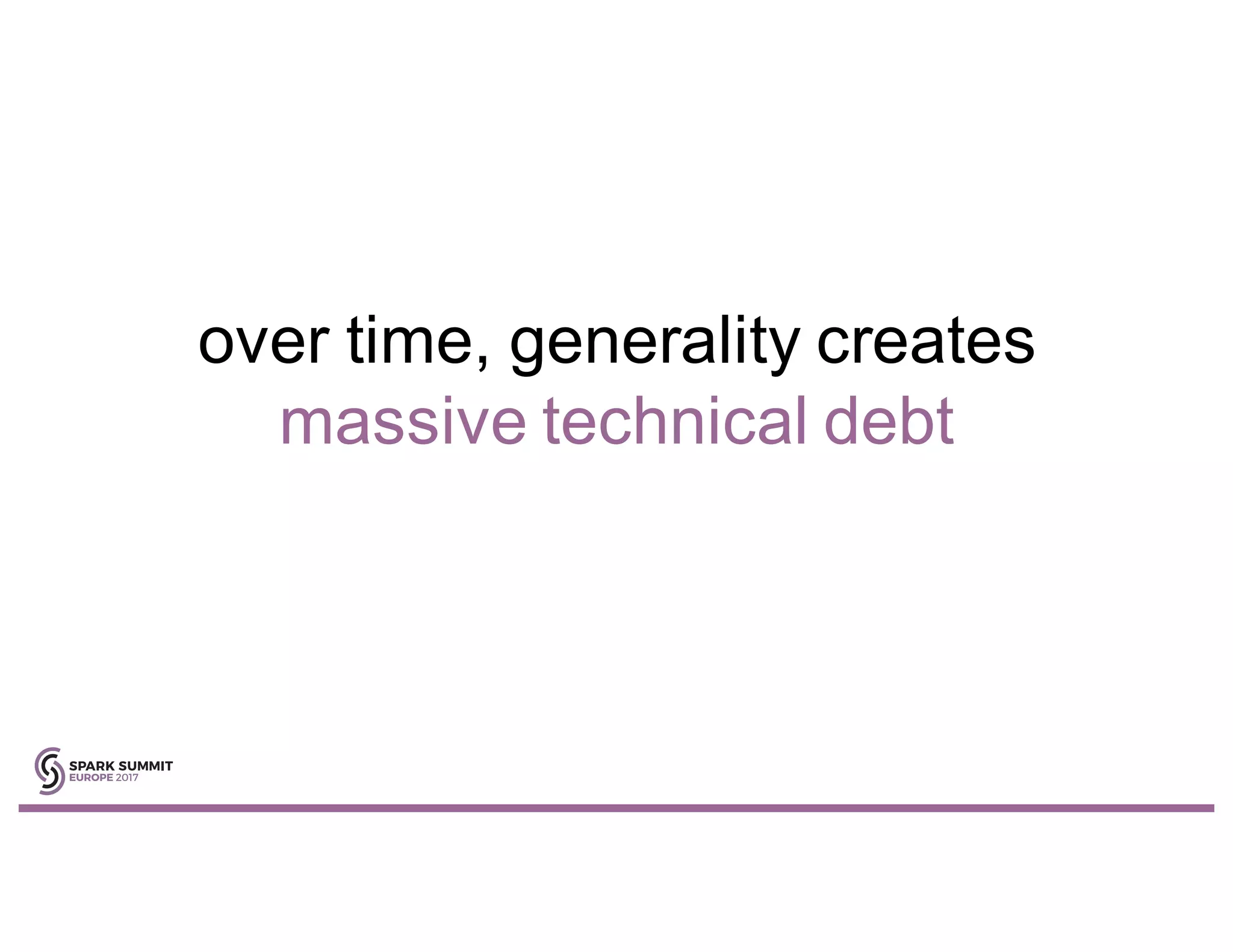 over time, generality creates
massive technical debt
 