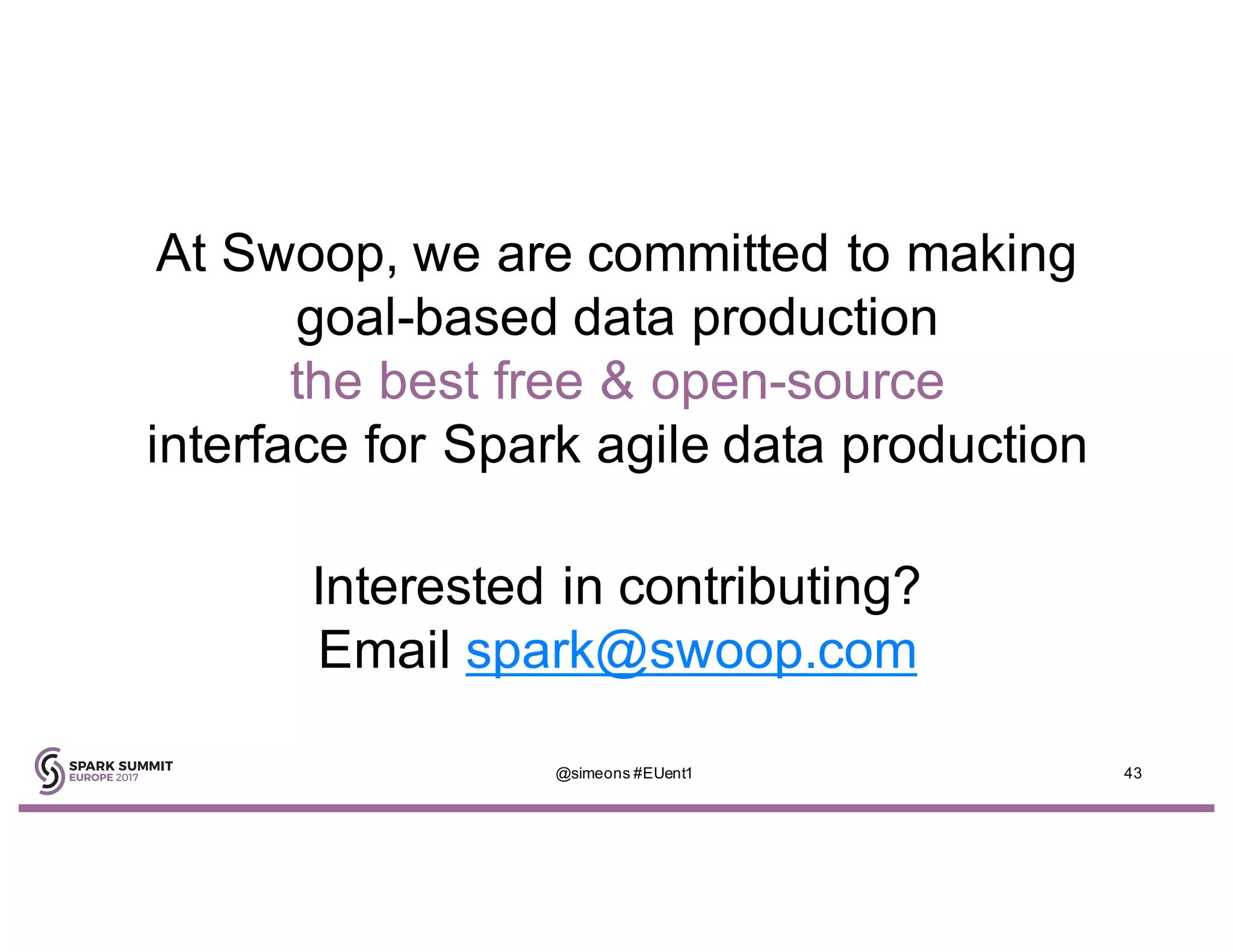 At Swoop, we are committed to making
goal-based data production
the best free & open-source
interface for Spark agile data production
Interested in contributing?
Email spark@swoop.com
@simeons #EUent1 43
 