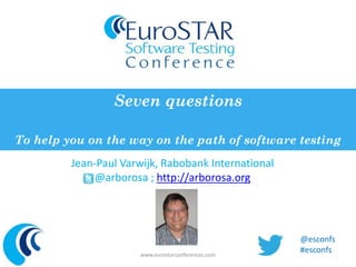 Seven questions 
To help you on the way on the path of software testing 
Jean-Paul Varwijk, Rabobank International 
@arborosa ; http://arborosa.org 
www.eurostarconferences.com 
@esconfs 
#esconfs 
 