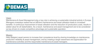 Vision
Maintenance & Asset Management play a key role in achieving a sustainable industrial activity in Europe.
Managers n...