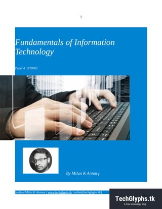 1
Fundamentals of Information
Technology
Paper-1 BT0062
By Milan K Antony
[author:Milan K Antony | www.techglyphs.tk | milan@techglyphs.tk]
 