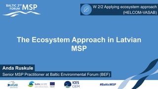 Anda Ruskule
W 2/2 Applying ecosystem approach
Senior MSP Practitioner at Baltic Environmental Forum (BEF)
(HELCOM-VASAB)
#BalticMSP
The Ecosystem Approach in Latvian
MSP
 