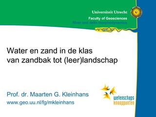 Faculty of Geosciences
River and delta morphodynamics
Water en zand in de klas
van zandbak tot (leer)landschap
Prof. dr. Maarten G. Kleinhans
www.geo.uu.nl/fg/mkleinhans
 