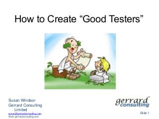 How to Create “Good Testers”
Slide 1
Susan Windsor
Gerrard Consulting
Limited
susan@gerrardconsulting.com
Web: gerrardconsulting.com
 