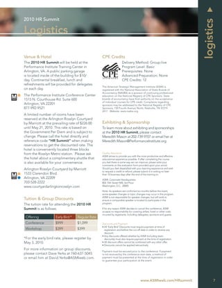 2010 HR Summit




                                                                                                                         logistics
Logistics

Venue & Hotel                                     CPE Credits
The 2010 HR Summit will be held at the                               Delivery Method: Group-live
Performance Institute Training Center in                             Program Level: Basic
Arlington, VA. A public parking garage                               Prerequisites: None
is located inside of the building for $10/                           Advanced Preparation: None
day. Continental breakfast, lunch and                                CPE Credits: 12
refreshments will be provided for delegates
                                                  The American Strategic Management Institute (ASMI) is
on each day.                                      registered with the National Association of State Boards of
                                                  Accountancy (NASBA) as a sponsor of continuing professional
The Performance Institute Conference Center       education on the National Registry of CPE Sponsors. State
1515 N. Courthouse Rd. Suite 600                  boards of accountancy have ﬁnal authority on the acceptance
                                                  of individual courses for CPE credit. Complaints regarding
Arlington, VA 22201                               sponsors may be addressed to the National Registry of CPE
877-992-9521                                      Sponsors, 150 Fourth Avenue North, Nashville, TN 37219-
                                                  2417. Website: www.nasba.org.
A limited number of rooms have been
reserved at the Arlington Rosslyn Courtyard
by Marriott at the prevailing rate of $226.00     Exhibiting & Sponsorship
until May 21, 2010. This rate is based on         To learn more about exhibiting and sponsorships
the Government Per Diem and is subject to         at the 2010 HR Summit, please contact
change. Please call the hotel directly and        Meredith Mason at 202-739-9707 or email her at
reference code “HR Summit” when making            Meredith.Mason@PerformanceInstitute.org.
reservations to get the discounted rate. The
hotel is conveniently located three blocks
from the Rosslyn Metro station. Please ask        Quality Assurance
                                                  ASMI strives to provide you with the most productive and effective
the hotel about a complimentary shuttle that      educational experience possible. If after completing the course
is also available for your convenience.           you feel there is some way we can improve, please write your
                                                  comments on the evaluation form provided upon your arrival.
Arlington Rosslyn Courtyard by Marriott           Should you feel dissatisﬁed with your learning experience and wish
                                                  to request a credit or refund, please submit it in writing no later
1533 Clarendon Blvd.                              than 10 business days after the end of the training to:
Arlington, VA 22209                               ASMI: Corporate Headquarters
703-528-2222                                      805 15th Street NW, 3rd Floor
www.courtyardarlingtonrosslyn.com                 Washington, D.C. 20005

                                                  Note: As speakers are conﬁrmed six months before the event,
                                                  some speaker changes or topic changes may occur in the program.
                                                  ASMI is not responsible for speaker changes, but will work to
Tuition & Group Discounts                         ensure a comparable speaker is located to participate in the
                                                  program.
The tuition rate for attending the 2010 HR
Summit is as follows:                             If for any reason ASMI decides to cancel this conference, ASMI
                                                  accepts no responsibility for covering airfare, hotel or other costs
                                                  incurred by registrants, including delegates, sponsors and guests.
 Offering           Early Bird *   Regular Rate
 Conference         $999           $1,099         Discounts and Payment
                                                  • All ‘Early Bird’ Discounts must require payment at time of
 Workshop           $399           $399             registration and before the cut-off date in order to receive any
                                                    discount.
                                                  • Any discounts offered whether by ASMI (including team
*For the early bird rate, please register by        discounts) must also require payment at the time of registration.
May 3, 2010.                                      • All discount offers cannot be combined with any other offer.
                                                  • Discounts cannot be applied retroactively
For more information on group discounts,
                                                  Payment must be secured prior to the conference. If payment
please contact Dave Yerks at 760-637-5045         is not received by the conference start date, a method of
or email him at David.Yerks@ASMIweb.com.          payment must be presented at the time of registration in order
                                                  to guarantee your participation at the event.




                                                                                       www.ASMIweb.com/HRsummit                 7
 