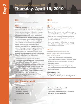 Day 2   Talent Management Solutions 2010

        Thursday, April 15, 2010

        8:30                                                    10:00
        Conference Registration and Continental Breakfast       Break and Refreshments


        9:00                                                    10:15
        KEYNOTE ADDRESS: Use Communication and                  Will They Stay: Retain Your Staff During the
        Transparency to Build Trust with Your Employees         Economic Turnaround
        Presenting a strong, focused and positive message       • Discover what beneﬁts your employees value
        to your workforce has always been an essential            most on both a ﬁnancial and non-ﬁnancial level
        management tool. However, in such fast changing         • Optimize non-traditional work environments
        times, new approaches between employee-employer           to better improve employee performance and
        communications are needed. Many organizations             overall commitment
        have been hit with layoffs, re-structuring and budget
        cuts. In order to maximize employee productivity,       • Learn how to place a dollar value on ﬂexible
        effective communication strategies must be                beneﬁts that contribute to a healthy work/life
        executed, for an uninformed employee will either          balance for your employee
        become disengaged because they do not know what
        is expected from them or they simply feel left out      11:15
        of the bigger picture. Transparency, a vision for the   Leadership Development: Create Well
        future and optimism are key ingredients that must be    Deﬁned Career Paths and Opportunities
        included in a strong communications plan.               Based on Performance
                                                                • Outline what performance competencies
        • Harness successful case studies in which                best compliment your company’s business goals
          companies have reworked their communication
          plan to better relate to their workers                • Implement review processes that are easy to
                                                                  follow and monitor
        • Determine what vehicles of communication are
          best in addressing times of change: Town hall         • Educate your employees to recognize the
          meetings, intranet or small group meetings              requirements necessary for career advancement
                                                                  within the business
        • Learn to erase doubt among your employees
          by presenting a clear picture so they                 CALI WILLIAMS YOST
          understand how certain changes will affect            CEO, Work+Life Fit, Inc.
          their responsibilities                                Author, Work+Life: Finding the Fit That’s Right for You



        Who Should Attend?
        VPs, Directors and Managers of:

        •   Talent Management                                   • Organizational Development &
        •   Human Resources                                       Career Administration
        •   Workforce Planning                                  • Onboarding & New Employee Orientation
        •   Leadership & Training                               • Marketing & Public Relations



  4     ASMIweb.com
 