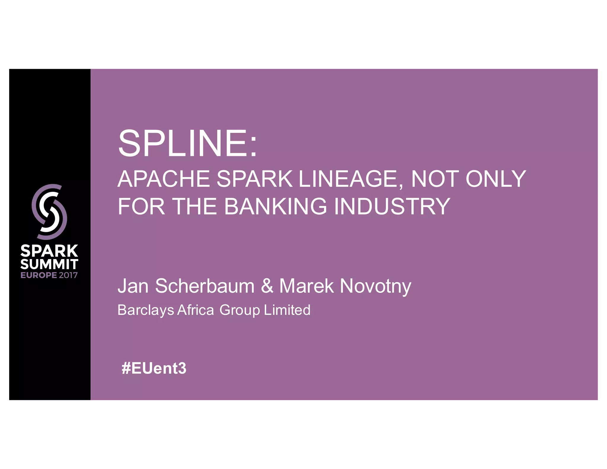 Jan Scherbaum & Marek Novotny
Barclays Africa Group Limited
SPLINE:
APACHE SPARK LINEAGE, NOT ONLY
FOR THE BANKING INDUSTRY
#EUent3
 