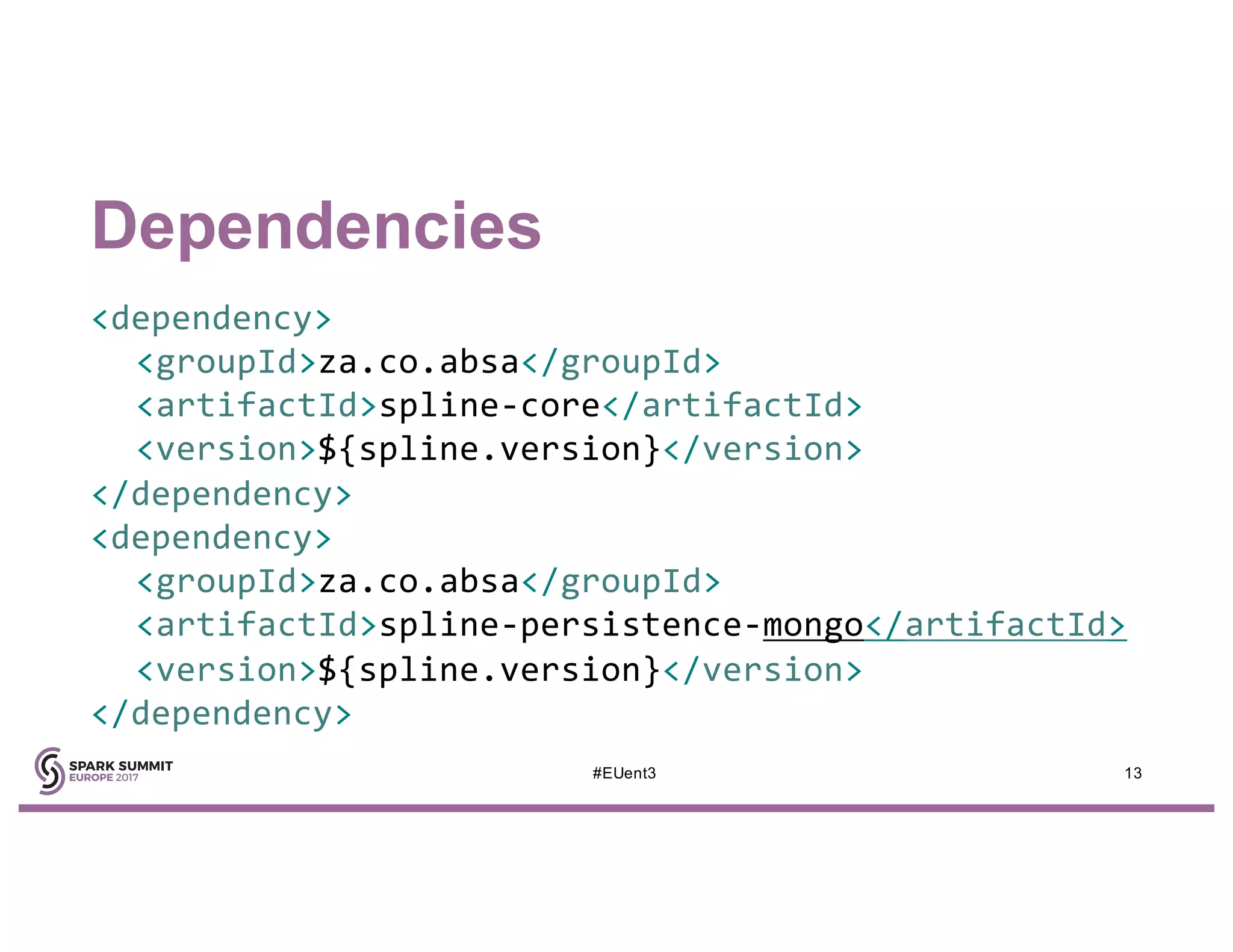 Dependencies
<dependency>
<groupId>za.co.absa</groupId>
<artifactId>spline-core</artifactId>
<version>${spline.version}</version>
</dependency>
<dependency>
<groupId>za.co.absa</groupId>
<artifactId>spline-persistence-mongo</artifactId>
<version>${spline.version}</version>
</dependency>
13#EUent3
 