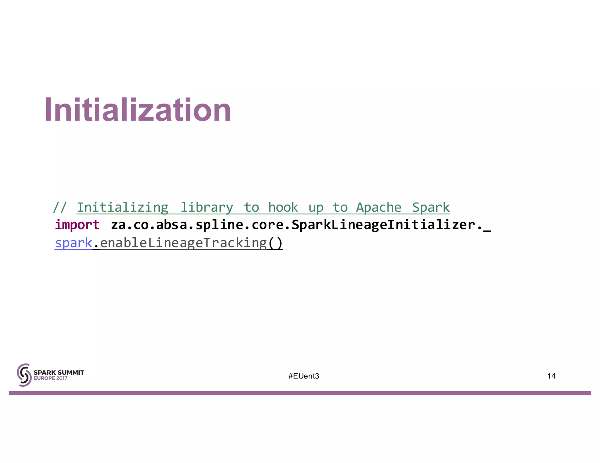 Initialization
14#EUent3
// Initializing library to hook up to Apache Spark
import za.co.absa.spline.core.SparkLineageInitializer._
spark.enableLineageTracking()
 