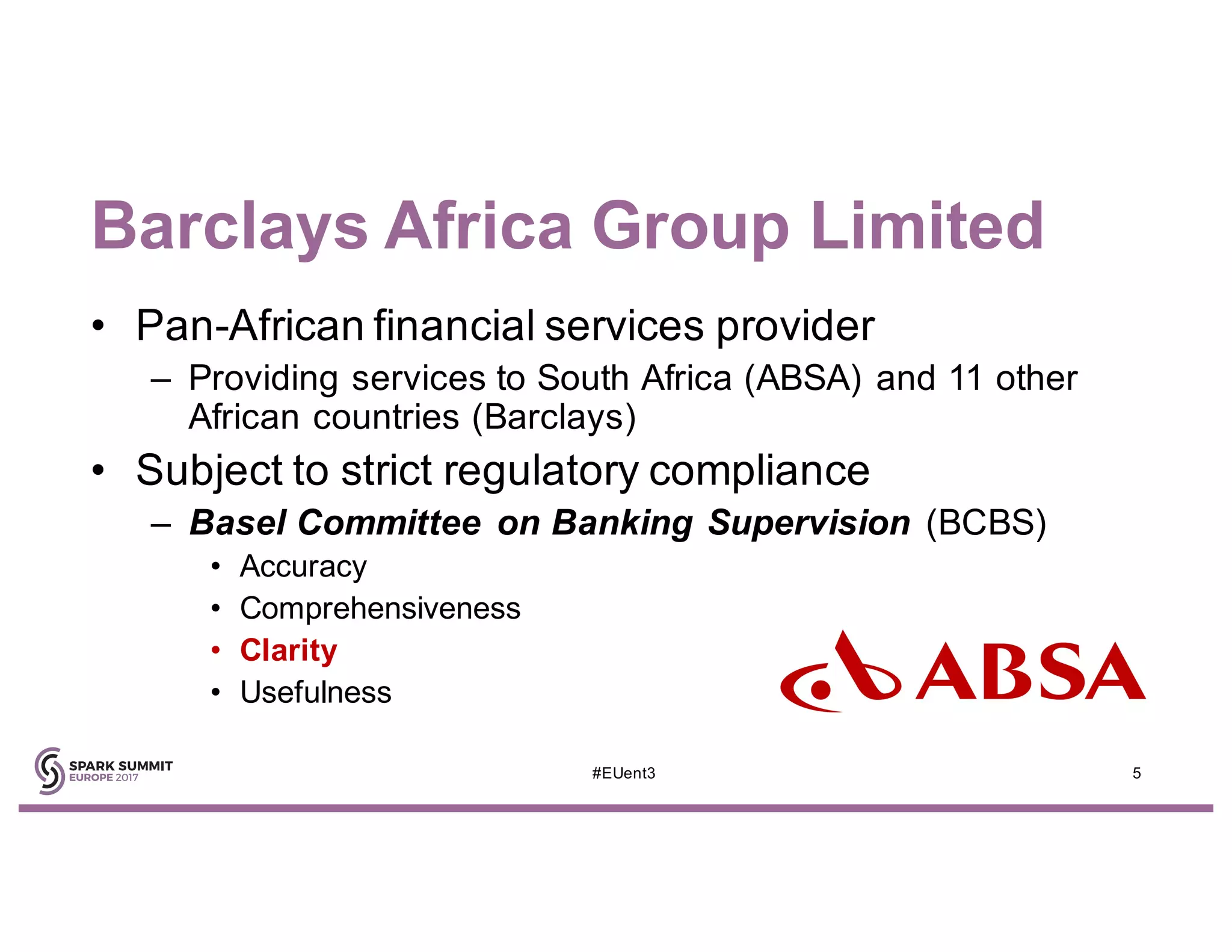 • Pan-African financial services provider
– Providing services to South Africa (ABSA) and 11 other
African countries (Barclays)
• Subject to strict regulatory compliance
– Basel Committee on Banking Supervision (BCBS)
• Accuracy
• Comprehensiveness
• Clarity
• Usefulness
5#EUent3
Barclays Africa Group Limited
 
