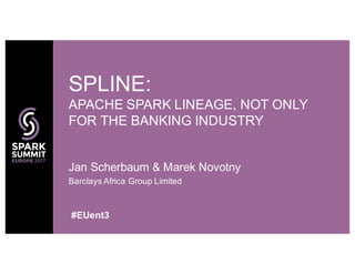 Jan Scherbaum & Marek Novotny
Barclays Africa Group Limited
SPLINE:
APACHE SPARK LINEAGE, NOT ONLY
FOR THE BANKING INDUSTRY
#EUent3
 