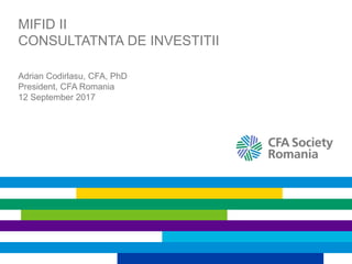 MIFID II
CONSULTATNTA DE INVESTITII
Adrian Codirlasu, CFA, PhD
President, CFA Romania
12 September 2017
 