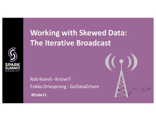 Rob	Keevil	- KnowIT
Fokko Driesprong- GoDataDriven
Working	with	Skewed	Data:
The	Iterative	Broadcast
#EUde11
 