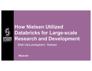 Matt VanLandeghem, Nielsen
How Nielsen Utilized
Databricks for Large-scale
Research and Development
#EUent4
 
