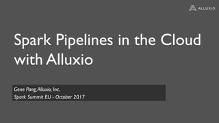 Spark Pipelines in the Cloud
with Alluxio
Gene Pang,Alluxio, Inc.
Spark Summit EU - October 2017
 