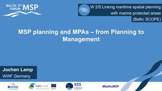 Jochen Lamp
W 2/5 Linking maritime spatial planning
WWF Germany
with marine protected areas
#BalticMSP
MSP planning and MPAs – from Planning to
Management
(Baltic SCOPE)
 