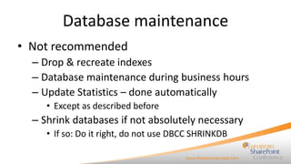 Database maintenance
• Not recommended
– Drop & recreate indexes
– Database maintenance during business hours
– Update Statistics – done automatically
• Except as described before

– Shrink databases if not absolutely necessary
• If so: Do it right, do not use DBCC SHRINKDB

 