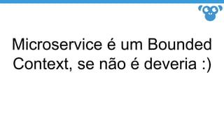Microservice é um Bounded
Context, se não é deveria :)
 
