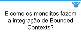 E como os monolitos fazem
a integração de Bounded
Contexts?
 