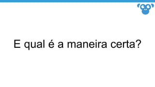 E qual é a maneira certa?
 