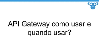 API Gateway como usar e
quando usar?
 
