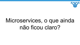 Microservices, o que ainda
não ficou claro?
 