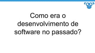 Como era o
desenvolvimento de
software no passado?
 