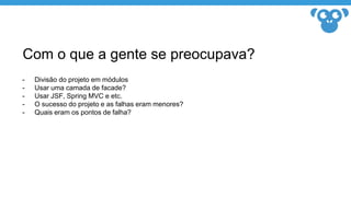 Com o que a gente se preocupava?
- Divisão do projeto em módulos
- Usar uma camada de facade?
- Usar JSF, Spring MVC e etc.
- O sucesso do projeto e as falhas eram menores?
- Quais eram os pontos de falha?
 
