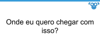 Onde eu quero chegar com
isso?
 