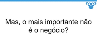Mas, o mais importante não
é o negócio?
 