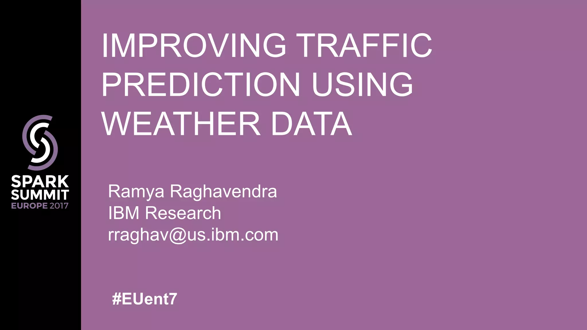 Ramya Raghavendra
IBM Research
rraghav@us.ibm.com
IMPROVING TRAFFIC
PREDICTION USING
WEATHER DATA
#EUent7
 