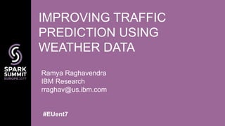 Ramya Raghavendra
IBM Research
rraghav@us.ibm.com
IMPROVING TRAFFIC
PREDICTION USING
WEATHER DATA
#EUent7
 