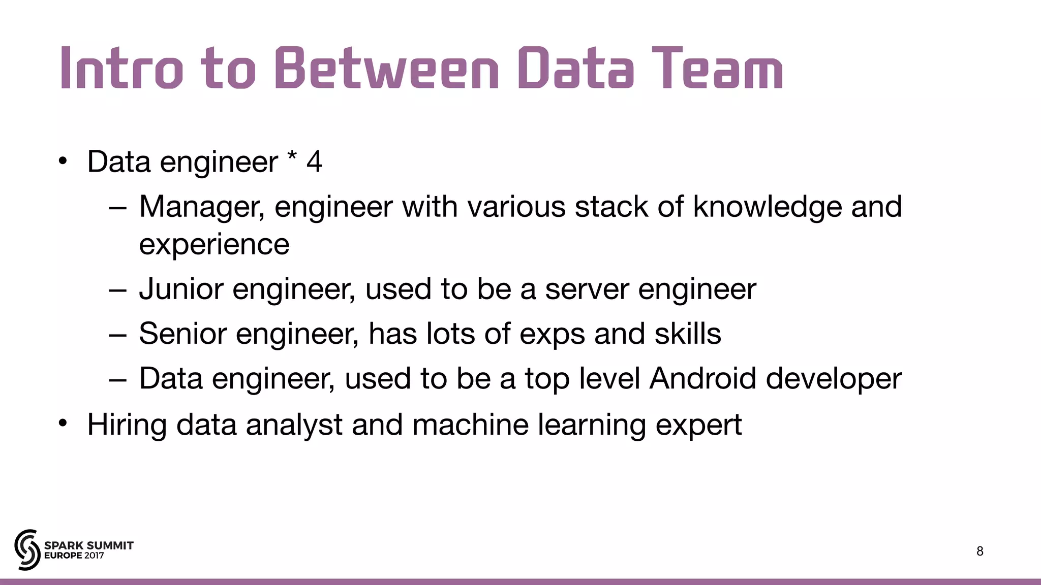 Intro to Between Data Team • Data engineer * 4 – Manager, engineer with various stack of knowledge and experience – Junior engineer, used to be a server engineer – Senior engineer, has lots of exps and skills – Data engineer, used to be a top level Android developer • Hiring data analyst and machine learning expert 8 