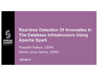 Prasanth Kothuri, CERN
Daniel Lanza Garcia, CERN
Real-time Detection Of Anomalies In
The Database Infrastructure Using
Apache Spark
#EUde13
 