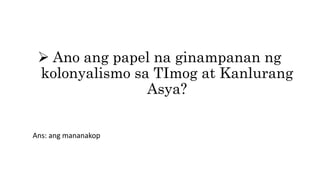  Ano ang papel na ginampanan ng
kolonyalismo sa TImog at Kanlurang
Asya?
Ans: ang mananakop
 