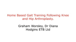 Home Based Gait Training Following Knee
and Hip Arthroplasty.
Graham Worsley, Dr Diana
Hodgins ETB Ltd
 