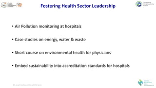 • Air Pollution monitoring at hospitals
• Case studies on energy, water & waste
• Short course on environmental health for physicians
• Embed sustainability into accreditation standards for hospitals
#LowCarbonHealthCare
Fostering Health Sector Leadership
 