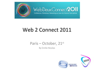 Web 2 Connect 2011 Paris – October, 21 st By Emilie Nicolas 