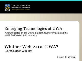 Emerging Technologies at UWA
A forum hosted by the Online Student Journey Project and the
UWA Staff Web 2.0 Community




Whither Web 2.0 at UWA?
…or this goes with that

                                                  Grant Malcolm
 