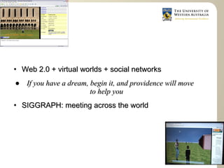    Web 2.0 + virtual worlds + social networks
● If you have a dream, begin it, and providence will move
                       to help you
   SIGGRAPH: meeting across the world
 