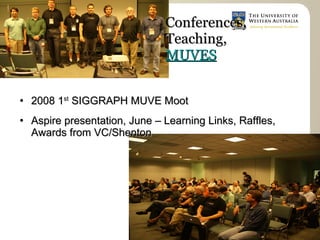 Conferences,
                                Teaching,
                                MUVES


   2008 1st SIGGRAPH MUVE Moot
   Aspire presentation, June – Learning Links, Raffles,
    Awards from VC/Shenton
 