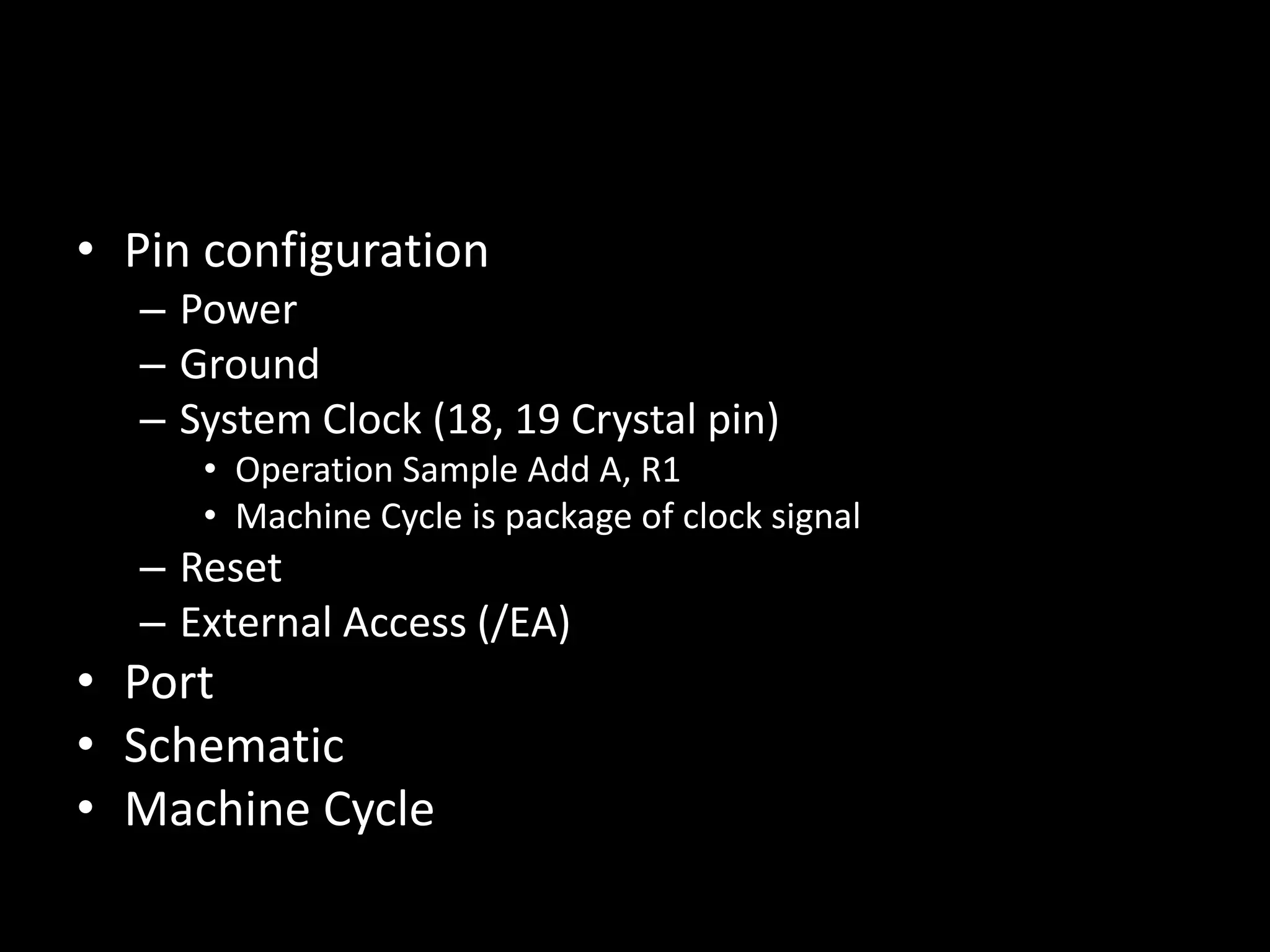 • Pin configuration – Power – Ground – System Clock (18, 19 Crystal pin) • Operation Sample Add A, R1 • Machine Cycle is package of clock signal – Reset – External Access (/EA) • Port • Schematic • Machine Cycle 
