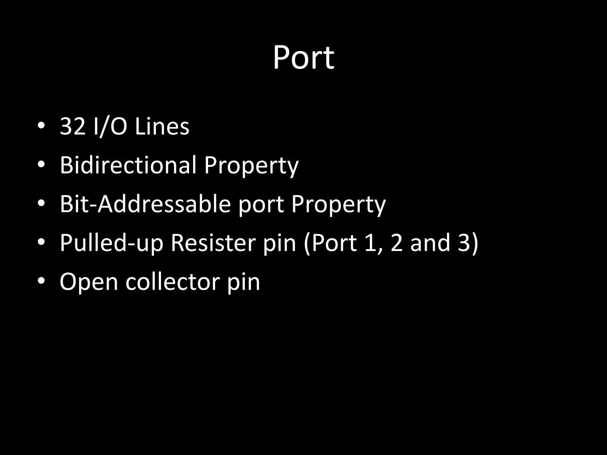 Port • 32 I/O Lines • Bidirectional Property • Bit-Addressable port Property • Pulled-up Resister pin (Port 1, 2 and 3) • Open collector pin 